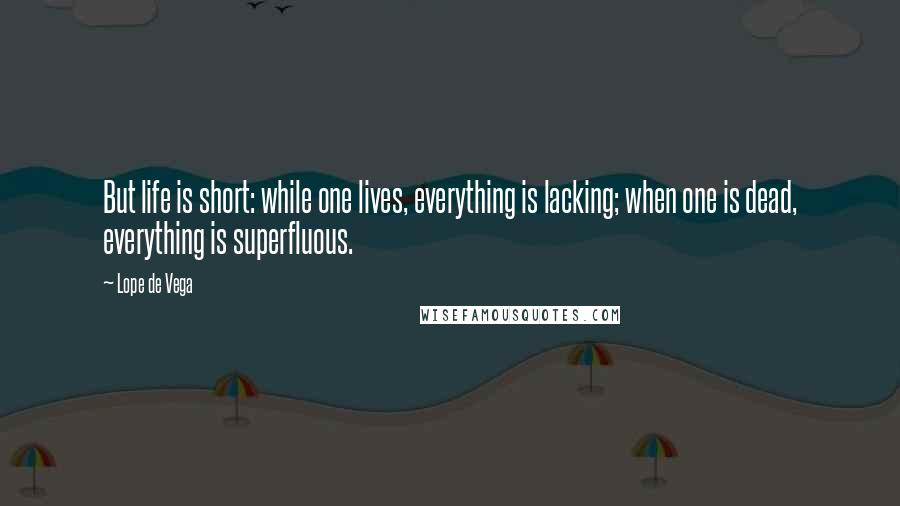 Lope De Vega Quotes: But life is short: while one lives, everything is lacking; when one is dead, everything is superfluous.