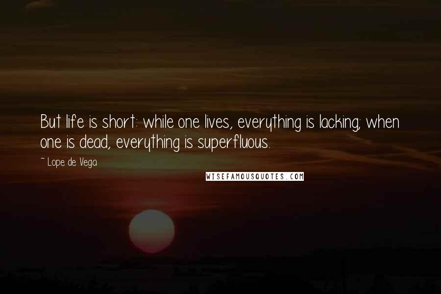 Lope De Vega Quotes: But life is short: while one lives, everything is lacking; when one is dead, everything is superfluous.