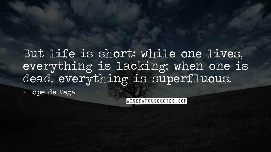 Lope De Vega Quotes: But life is short: while one lives, everything is lacking; when one is dead, everything is superfluous.