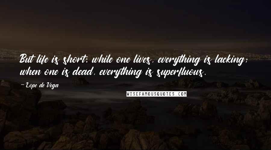 Lope De Vega Quotes: But life is short: while one lives, everything is lacking; when one is dead, everything is superfluous.