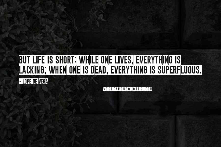 Lope De Vega Quotes: But life is short: while one lives, everything is lacking; when one is dead, everything is superfluous.