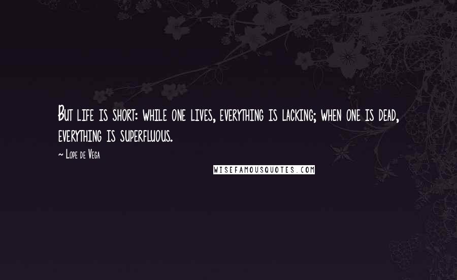 Lope De Vega Quotes: But life is short: while one lives, everything is lacking; when one is dead, everything is superfluous.