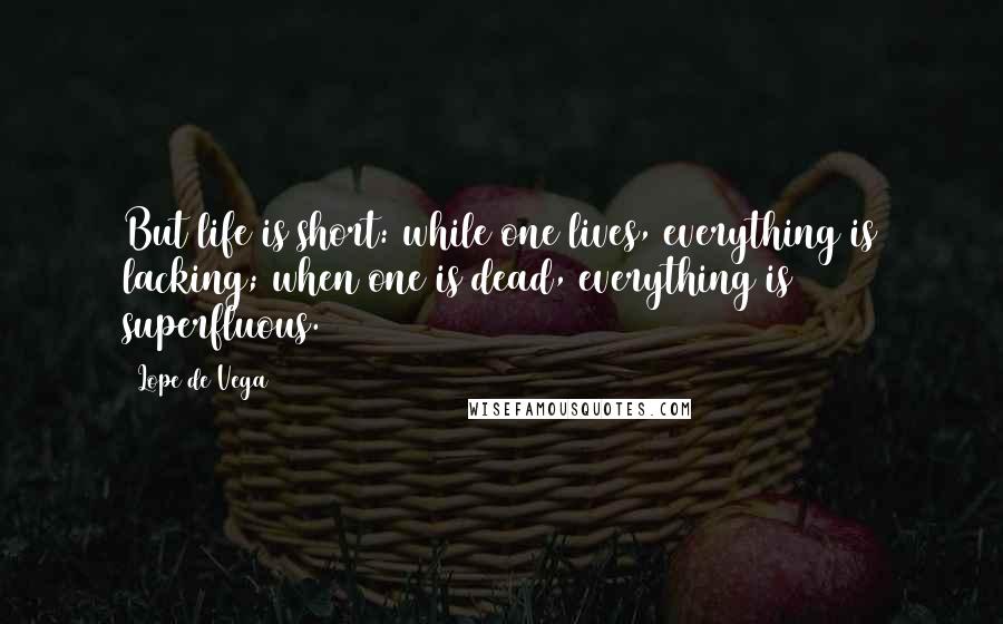 Lope De Vega Quotes: But life is short: while one lives, everything is lacking; when one is dead, everything is superfluous.