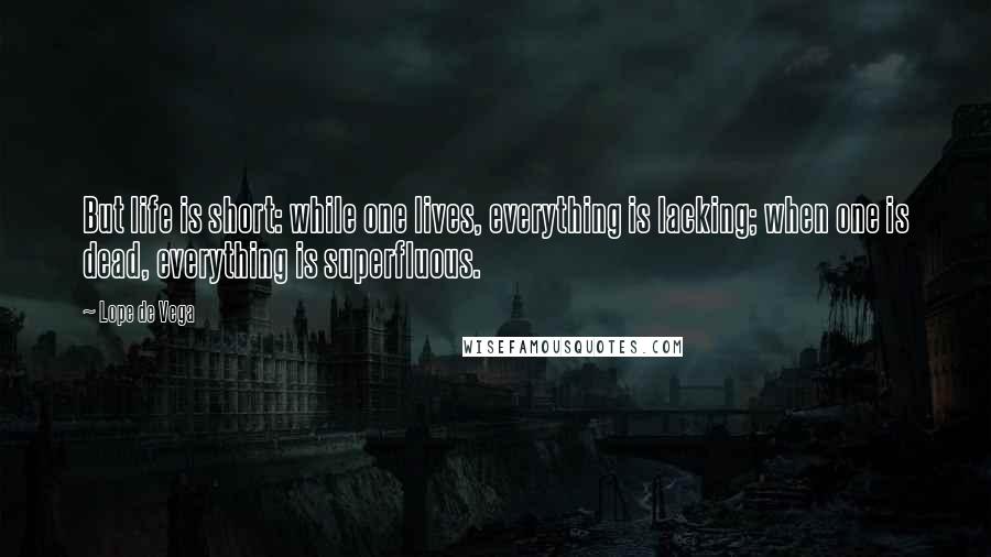 Lope De Vega Quotes: But life is short: while one lives, everything is lacking; when one is dead, everything is superfluous.