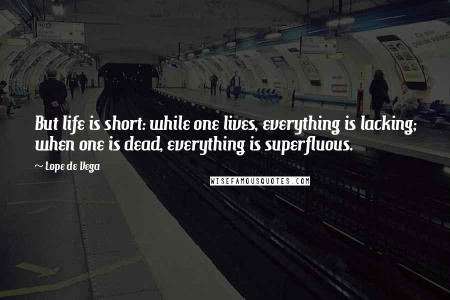 Lope De Vega Quotes: But life is short: while one lives, everything is lacking; when one is dead, everything is superfluous.