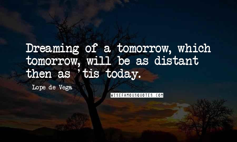 Lope De Vega Quotes: Dreaming of a tomorrow, which tomorrow, will be as distant then as 'tis today.