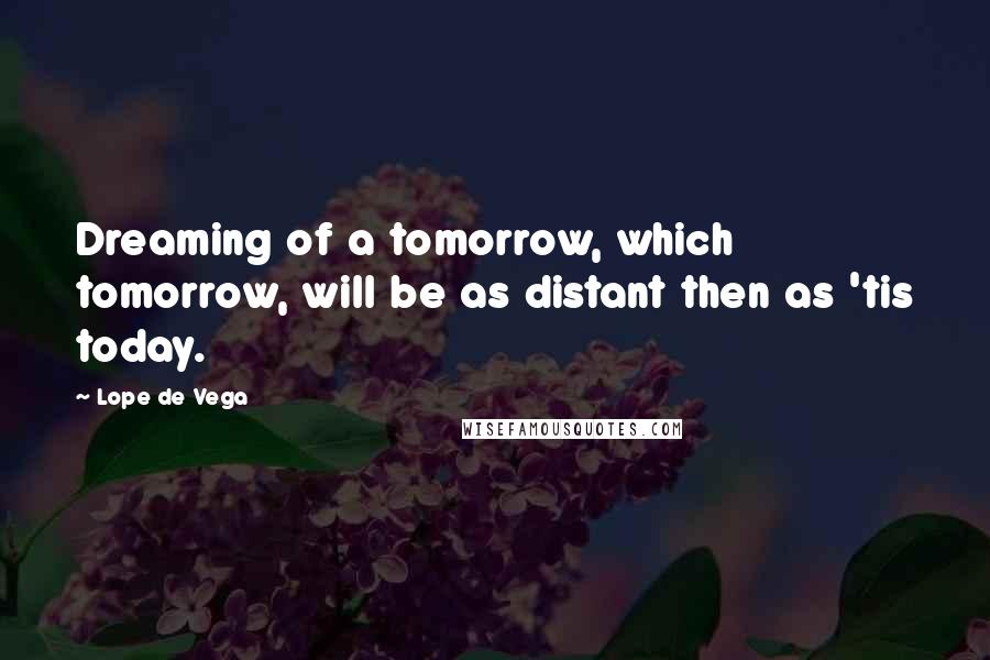 Lope De Vega Quotes: Dreaming of a tomorrow, which tomorrow, will be as distant then as 'tis today.