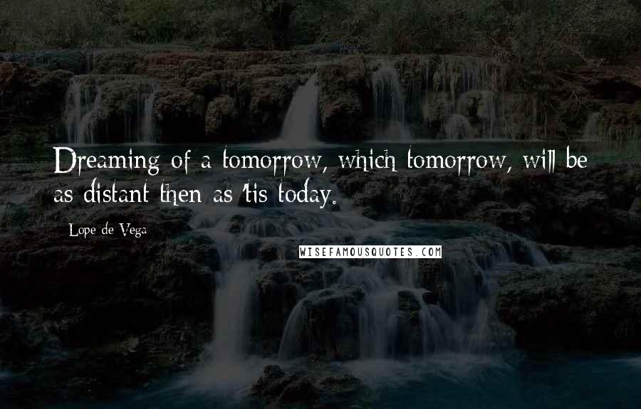 Lope De Vega Quotes: Dreaming of a tomorrow, which tomorrow, will be as distant then as 'tis today.