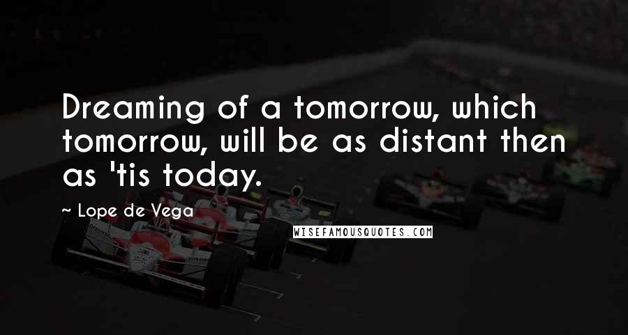 Lope De Vega Quotes: Dreaming of a tomorrow, which tomorrow, will be as distant then as 'tis today.