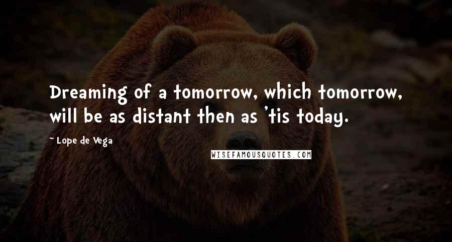 Lope De Vega Quotes: Dreaming of a tomorrow, which tomorrow, will be as distant then as 'tis today.