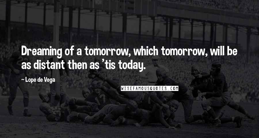 Lope De Vega Quotes: Dreaming of a tomorrow, which tomorrow, will be as distant then as 'tis today.