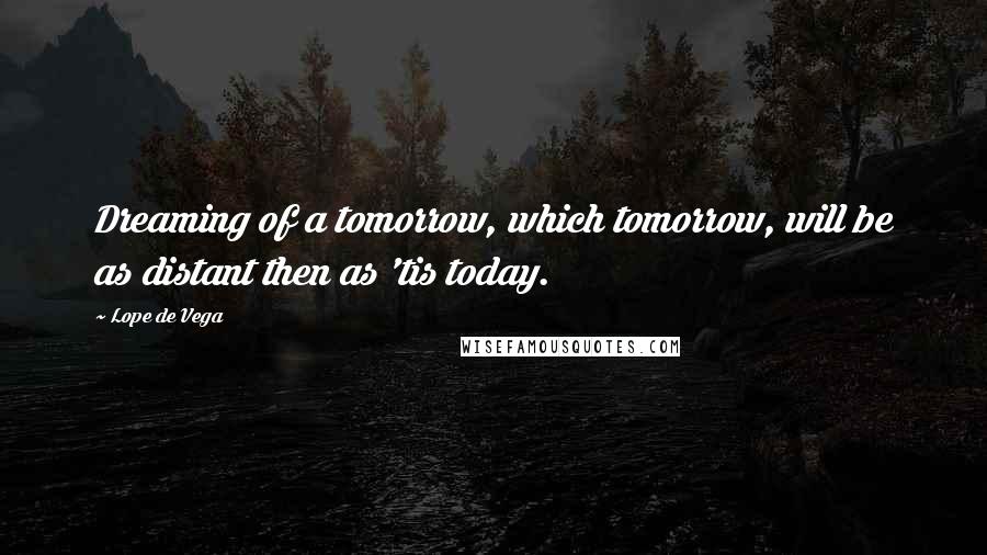 Lope De Vega Quotes: Dreaming of a tomorrow, which tomorrow, will be as distant then as 'tis today.