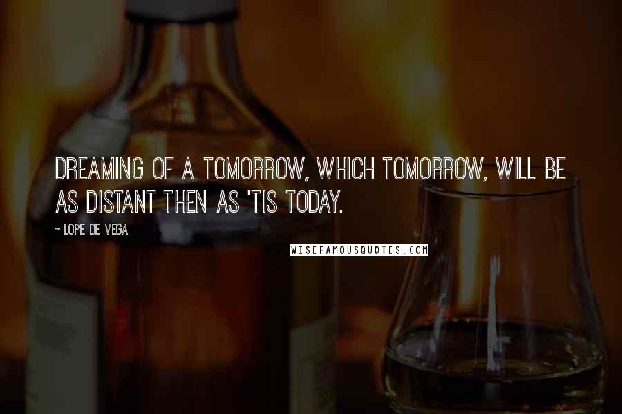 Lope De Vega Quotes: Dreaming of a tomorrow, which tomorrow, will be as distant then as 'tis today.