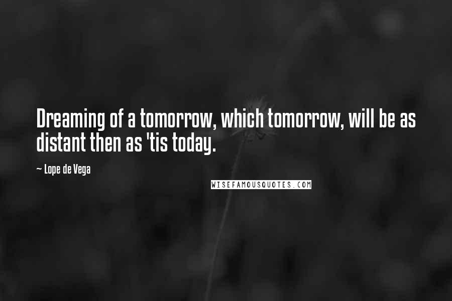 Lope De Vega Quotes: Dreaming of a tomorrow, which tomorrow, will be as distant then as 'tis today.