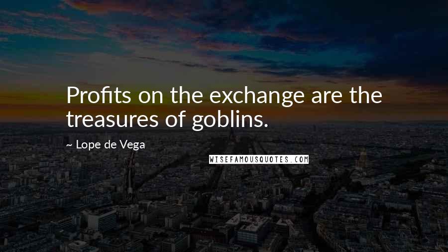Lope De Vega Quotes: Profits on the exchange are the treasures of goblins.