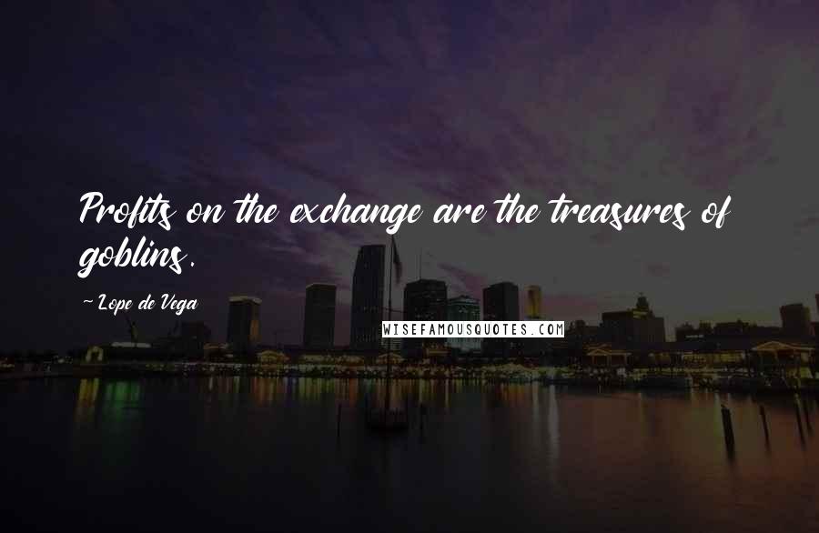 Lope De Vega Quotes: Profits on the exchange are the treasures of goblins.