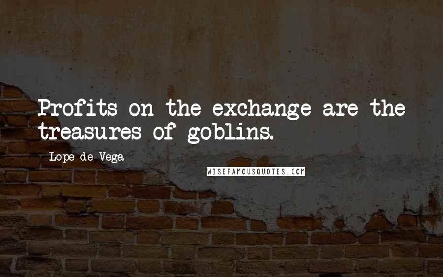 Lope De Vega Quotes: Profits on the exchange are the treasures of goblins.