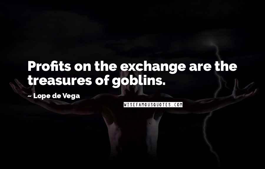 Lope De Vega Quotes: Profits on the exchange are the treasures of goblins.