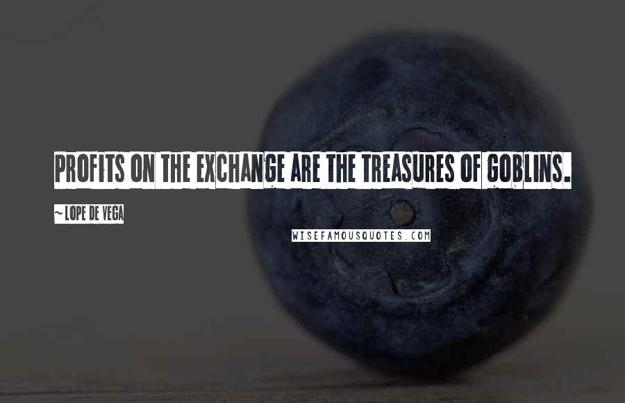 Lope De Vega Quotes: Profits on the exchange are the treasures of goblins.