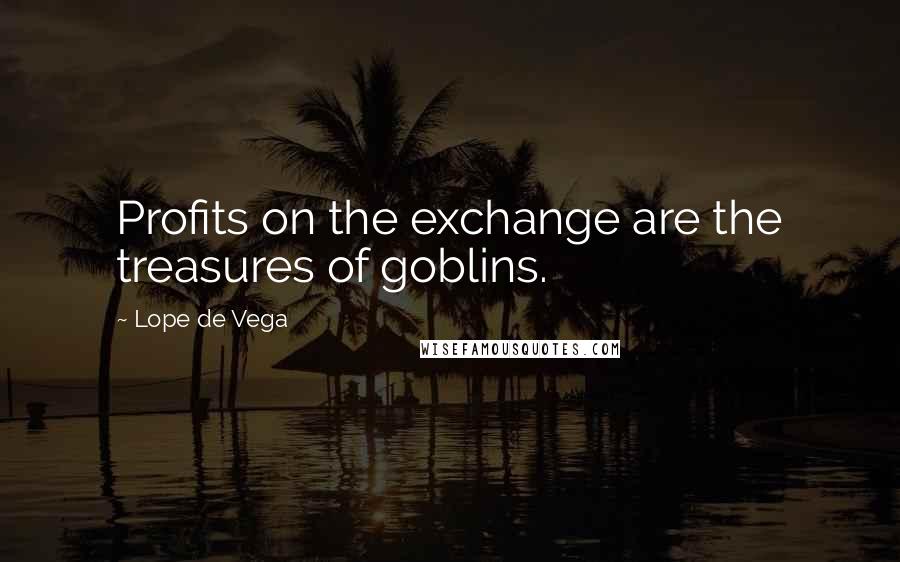 Lope De Vega Quotes: Profits on the exchange are the treasures of goblins.