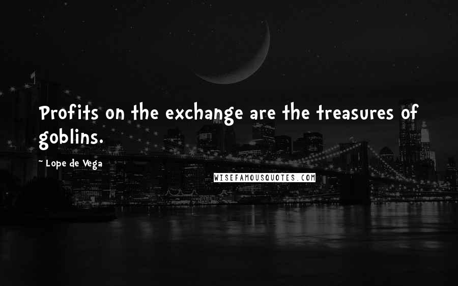 Lope De Vega Quotes: Profits on the exchange are the treasures of goblins.