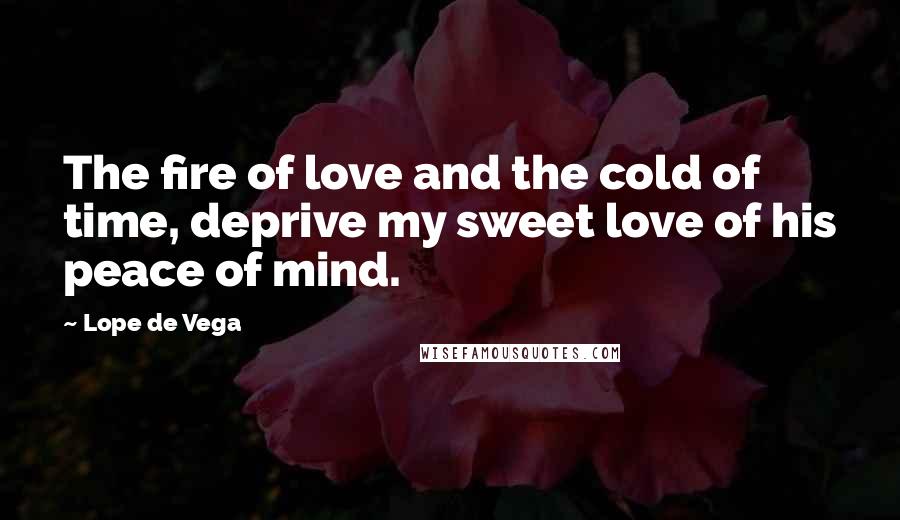 Lope De Vega Quotes: The fire of love and the cold of time, deprive my sweet love of his peace of mind.