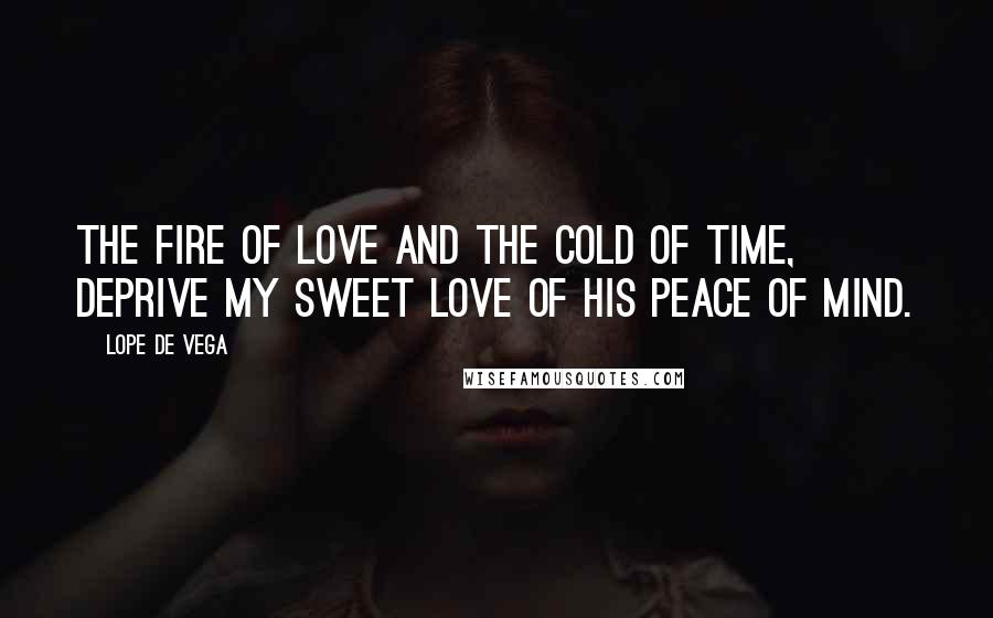 Lope De Vega Quotes: The fire of love and the cold of time, deprive my sweet love of his peace of mind.