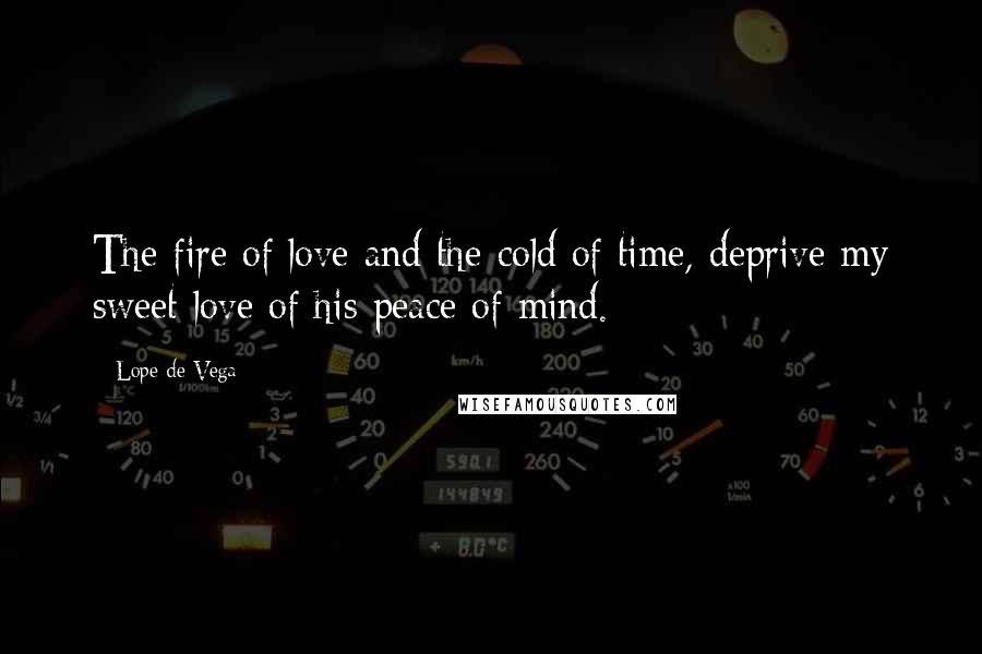 Lope De Vega Quotes: The fire of love and the cold of time, deprive my sweet love of his peace of mind.