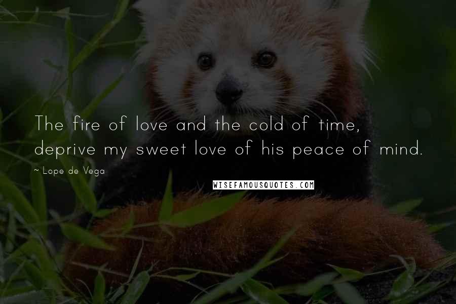 Lope De Vega Quotes: The fire of love and the cold of time, deprive my sweet love of his peace of mind.