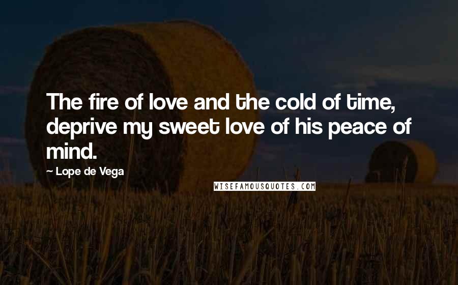 Lope De Vega Quotes: The fire of love and the cold of time, deprive my sweet love of his peace of mind.