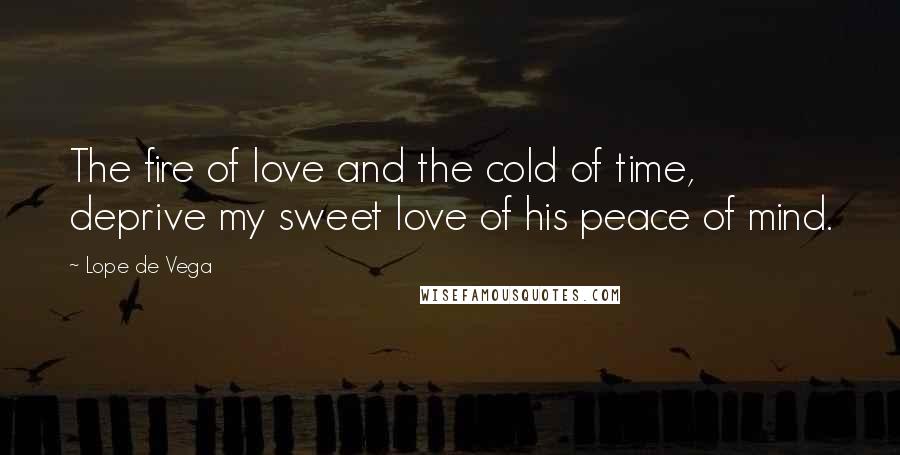 Lope De Vega Quotes: The fire of love and the cold of time, deprive my sweet love of his peace of mind.