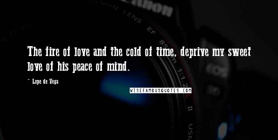 Lope De Vega Quotes: The fire of love and the cold of time, deprive my sweet love of his peace of mind.