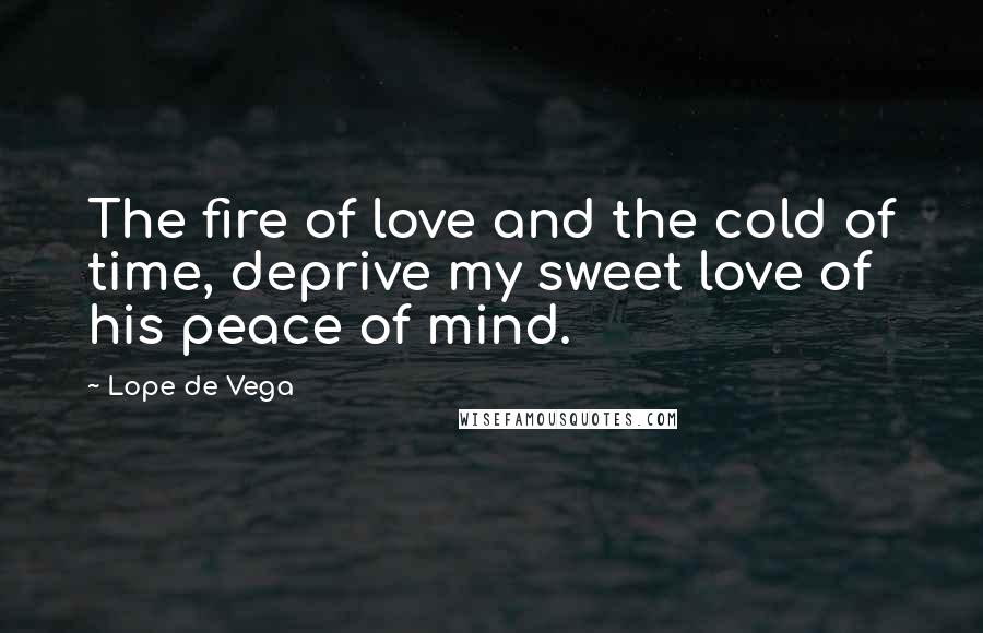 Lope De Vega Quotes: The fire of love and the cold of time, deprive my sweet love of his peace of mind.