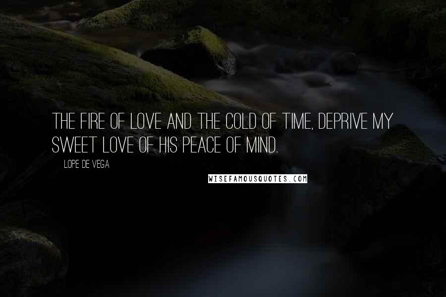 Lope De Vega Quotes: The fire of love and the cold of time, deprive my sweet love of his peace of mind.