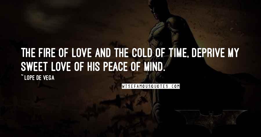 Lope De Vega Quotes: The fire of love and the cold of time, deprive my sweet love of his peace of mind.