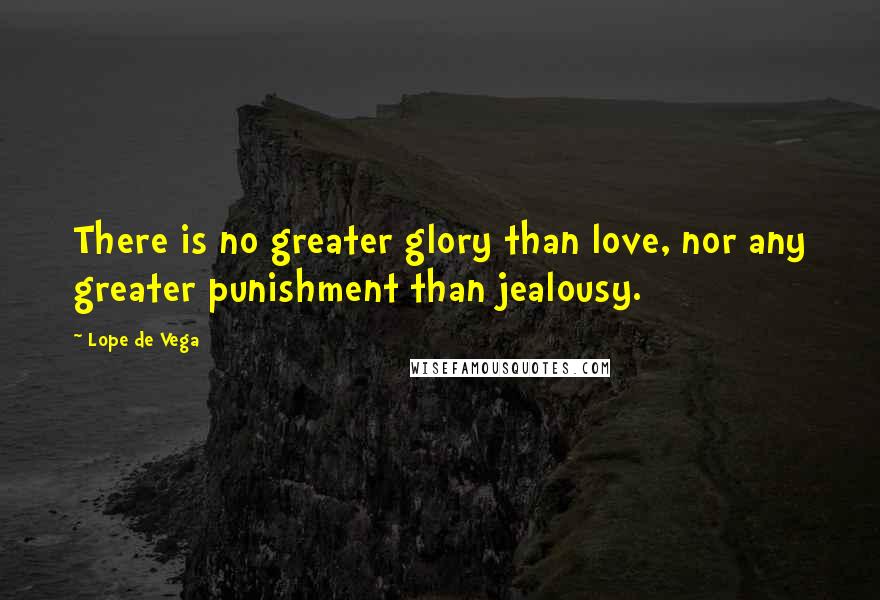 Lope De Vega Quotes: There is no greater glory than love, nor any greater punishment than jealousy.