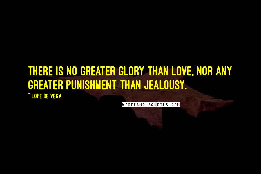 Lope De Vega Quotes: There is no greater glory than love, nor any greater punishment than jealousy.