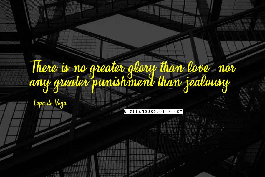 Lope De Vega Quotes: There is no greater glory than love, nor any greater punishment than jealousy.