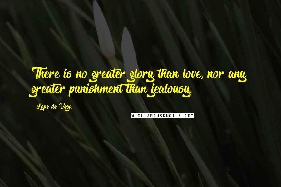 Lope De Vega Quotes: There is no greater glory than love, nor any greater punishment than jealousy.