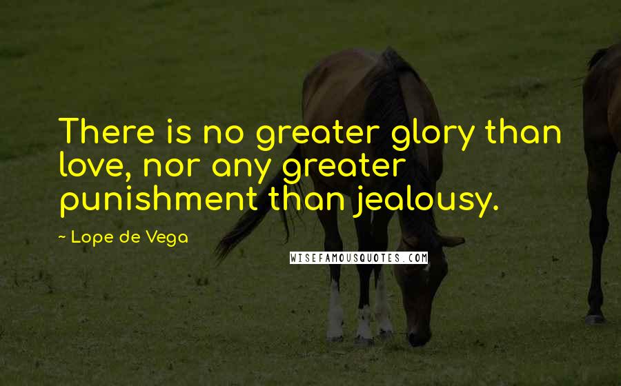 Lope De Vega Quotes: There is no greater glory than love, nor any greater punishment than jealousy.