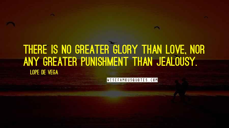 Lope De Vega Quotes: There is no greater glory than love, nor any greater punishment than jealousy.