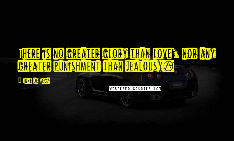 Lope De Vega Quotes: There is no greater glory than love, nor any greater punishment than jealousy.