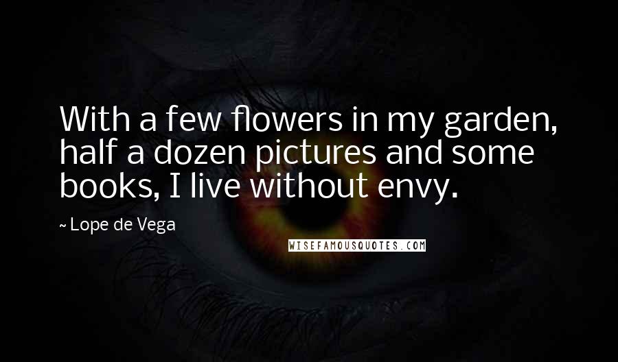 Lope De Vega Quotes: With a few flowers in my garden, half a dozen pictures and some books, I live without envy.