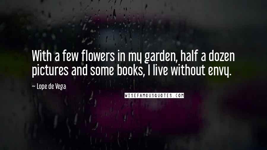 Lope De Vega Quotes: With a few flowers in my garden, half a dozen pictures and some books, I live without envy.