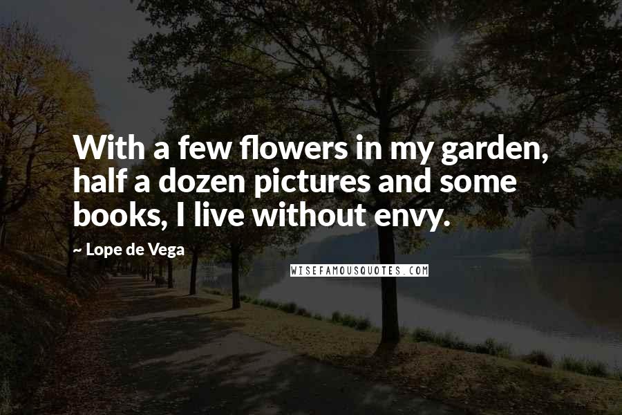 Lope De Vega Quotes: With a few flowers in my garden, half a dozen pictures and some books, I live without envy.