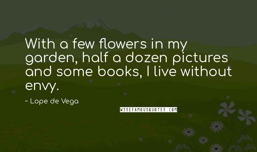 Lope De Vega Quotes: With a few flowers in my garden, half a dozen pictures and some books, I live without envy.