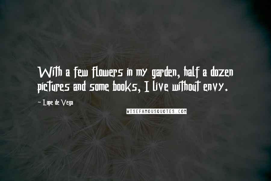 Lope De Vega Quotes: With a few flowers in my garden, half a dozen pictures and some books, I live without envy.