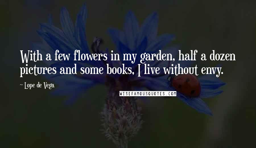 Lope De Vega Quotes: With a few flowers in my garden, half a dozen pictures and some books, I live without envy.