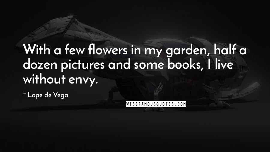 Lope De Vega Quotes: With a few flowers in my garden, half a dozen pictures and some books, I live without envy.