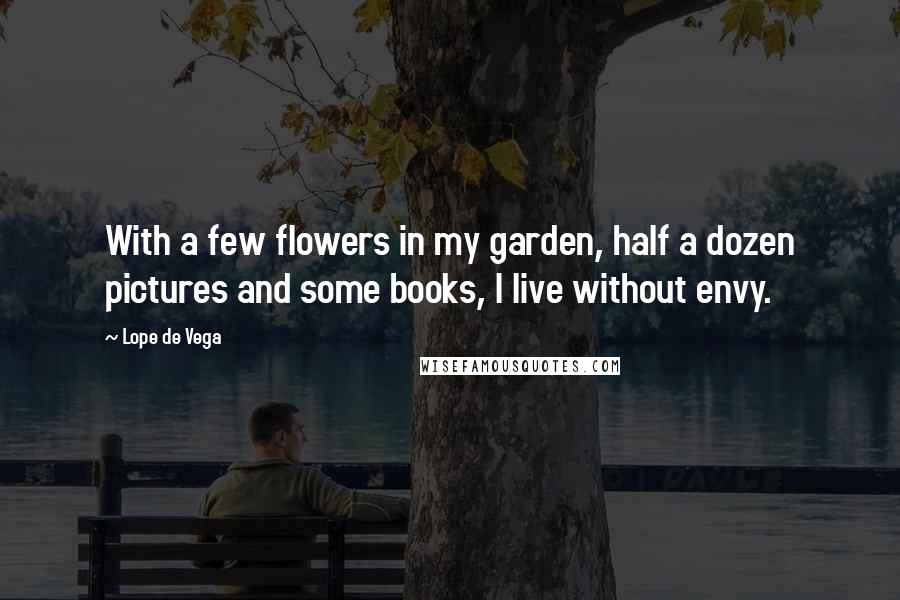 Lope De Vega Quotes: With a few flowers in my garden, half a dozen pictures and some books, I live without envy.